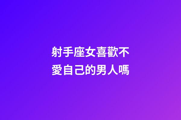 射手座女喜歡不愛自己的男人嗎-第1張-星座運勢-玄機派