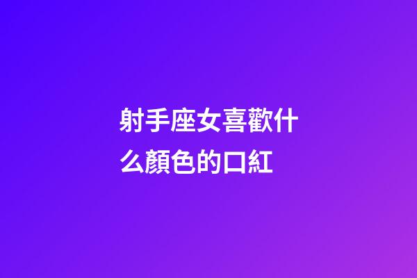 射手座女喜歡什么顏色的口紅-第1張-星座運勢-玄機派