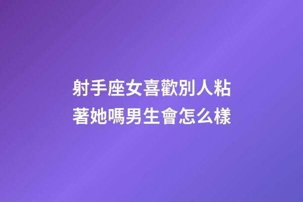 射手座女喜歡別人粘著她嗎男生會怎么樣-第1張-星座運勢-玄機派