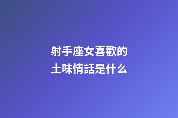 射手座女喜歡的土味情話是什么-第1張-星座運(yùn)勢-玄機(jī)派