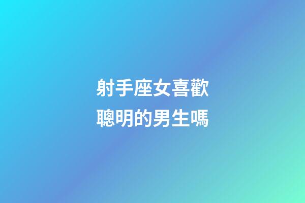 射手座女喜歡聰明的男生嗎-第1張-星座運勢-玄機派
