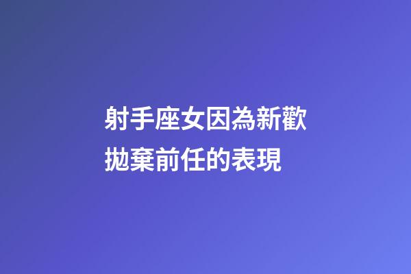 射手座女因為新歡拋棄前任的表現-第1張-星座運勢-玄機派