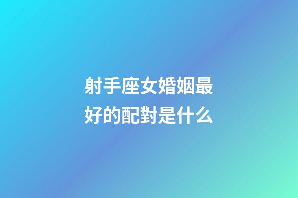 射手座女婚姻最好的配對是什么-第1張-星座運勢-玄機派