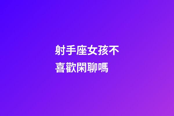射手座女孩不喜歡閑聊嗎-第1張-星座運勢-玄機派