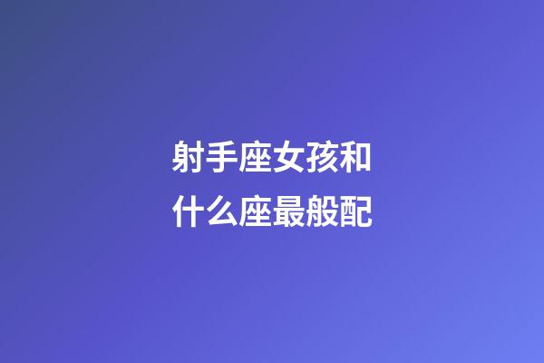 射手座女孩和什么座最般配-第1張-星座運勢-玄機(jī)派
