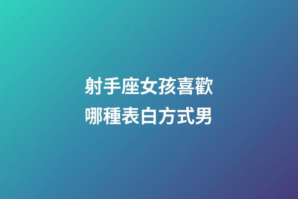 射手座女孩喜歡哪種表白方式男-第1張-星座運(yùn)勢-玄機(jī)派