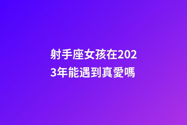 射手座女孩在2023年能遇到真愛嗎-第1張-星座運勢-玄機派