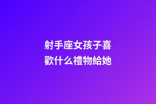 射手座女孩子喜歡什么禮物給她-第1張-星座運勢-玄機派