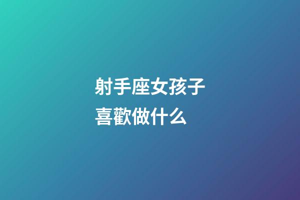 射手座女孩子喜歡做什么-第1張-星座運勢-玄機派