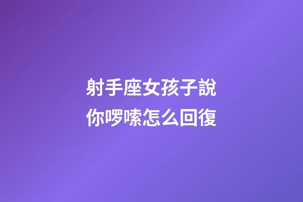 射手座女孩子說你啰嗦怎么回復-第1張-星座運勢-玄機派