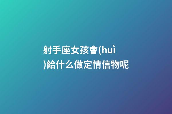 射手座女孩會(huì)給什么做定情信物呢