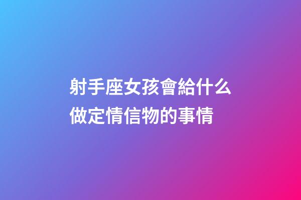 射手座女孩會給什么做定情信物的事情