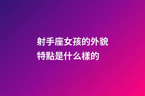 射手座女孩的外貌特點是什么樣的-第1張-星座運勢-玄機派
