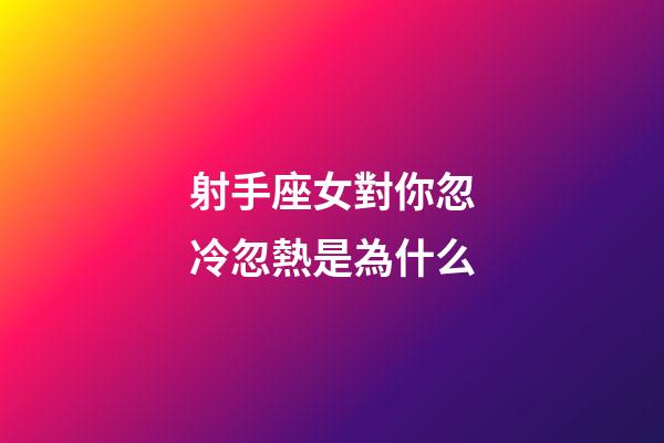 射手座女對你忽冷忽熱是為什么-第1張-星座運勢-玄機派