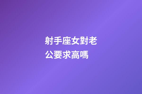 射手座女對老公要求高嗎-第1張-星座運勢-玄機派