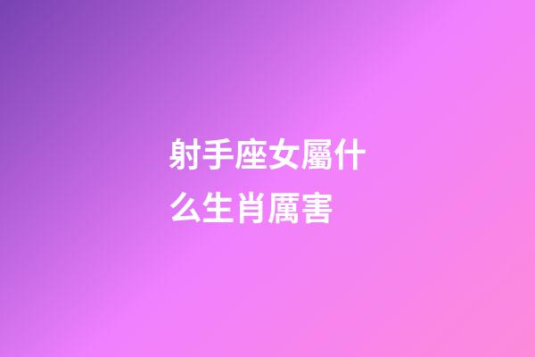 射手座女屬什么生肖厲害-第1張-星座運勢-玄機派