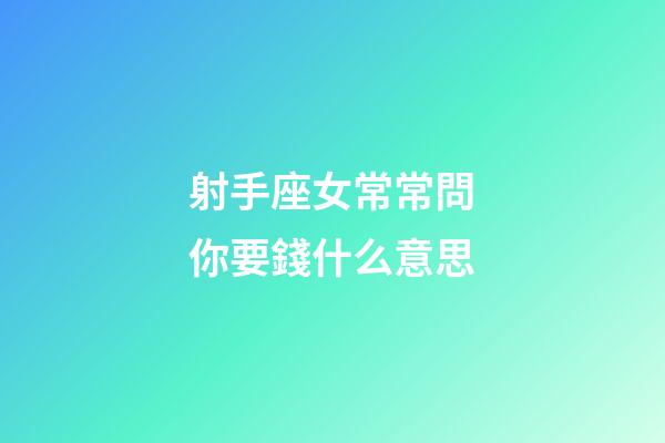 射手座女常常問你要錢什么意思-第1張-星座運勢-玄機派