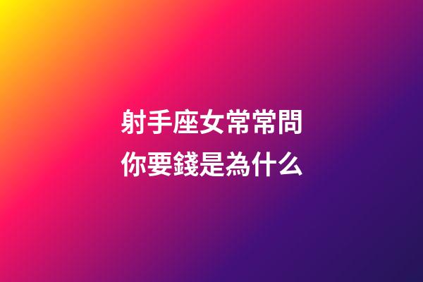 射手座女常常問你要錢是為什么-第1張-星座運勢-玄機派