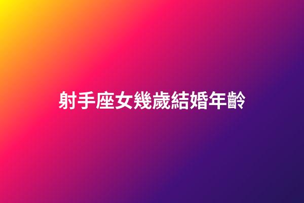 射手座女幾歲結婚年齡-第1張-星座運勢-玄機派