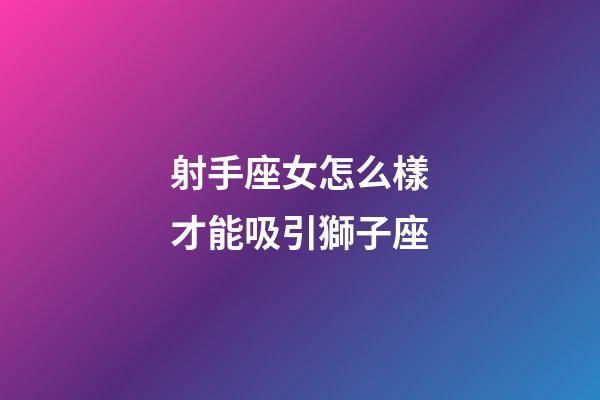 射手座女怎么樣才能吸引獅子座-第1張-星座運勢-玄機派
