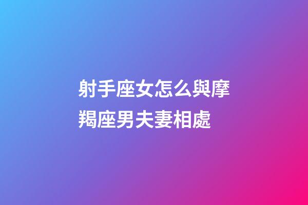 射手座女怎么與摩羯座男夫妻相處-第1張-星座運勢-玄機派