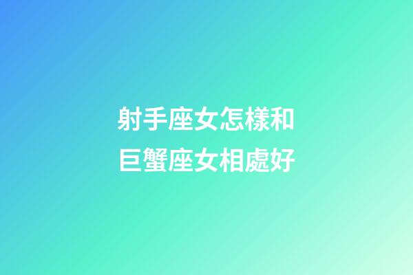 射手座女怎樣和巨蟹座女相處好-第1張-星座運勢-玄機派