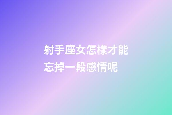 射手座女怎樣才能忘掉一段感情呢-第1張-星座運勢-玄機派