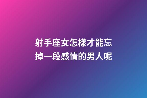 射手座女怎樣才能忘掉一段感情的男人呢-第1張-星座運勢-玄機派