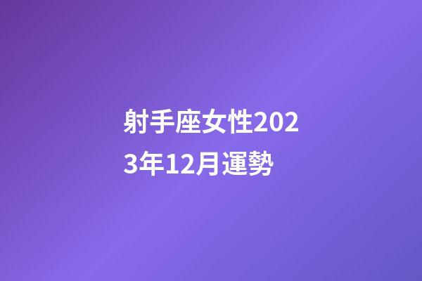 射手座女性2023年12月運勢-第1張-星座運勢-玄機派