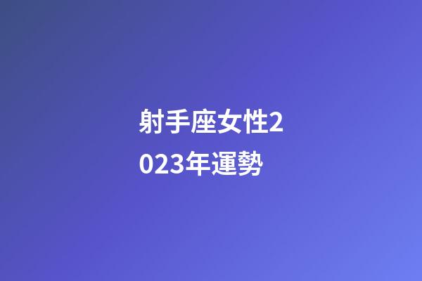 射手座女性2023年運勢-第1張-星座運勢-玄機派