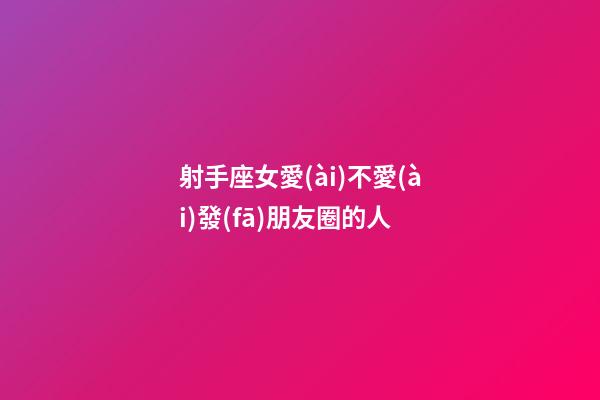 射手座女愛(ài)不愛(ài)發(fā)朋友圈的人-第1張-星座運(yùn)勢(shì)-玄機(jī)派