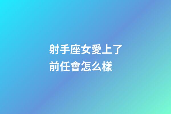 射手座女愛上了前任會怎么樣-第1張-星座運勢-玄機派