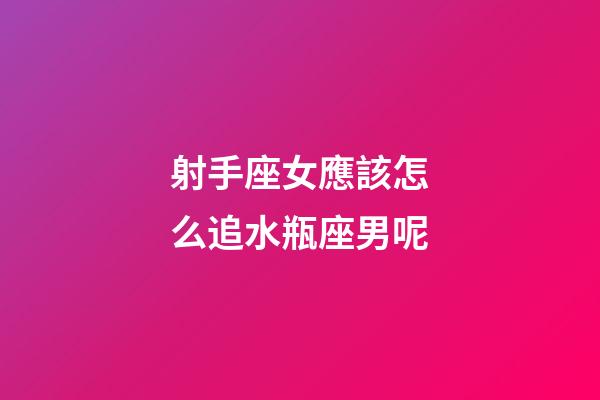 射手座女應該怎么追水瓶座男呢-第1張-星座運勢-玄機派