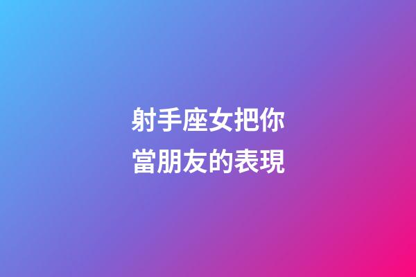 射手座女把你當朋友的表現-第1張-星座運勢-玄機派