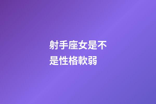 射手座女是不是性格軟弱-第1張-星座運勢-玄機派