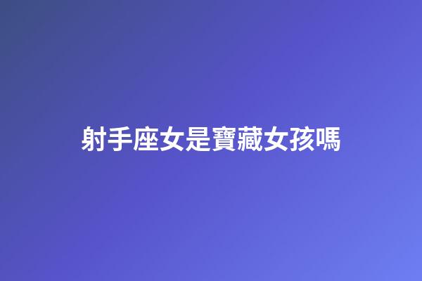 射手座女是寶藏女孩嗎-第1張-星座運勢-玄機派