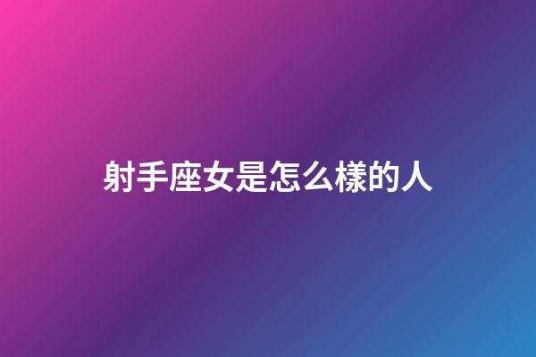 射手座女是怎么樣的人-第1張-星座運勢-玄機派