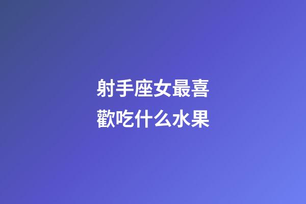 射手座女最喜歡吃什么水果-第1張-星座運勢-玄機派