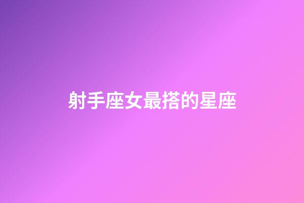 射手座女最搭的星座-第1張-星座運勢-玄機派