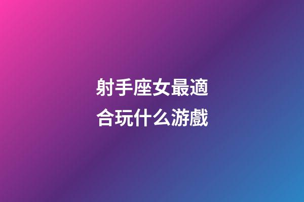 射手座女最適合玩什么游戲-第1張-星座運勢-玄機派