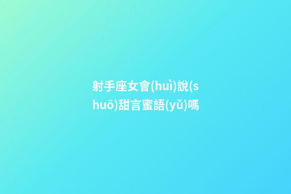 射手座女會(huì)說(shuō)甜言蜜語(yǔ)嗎