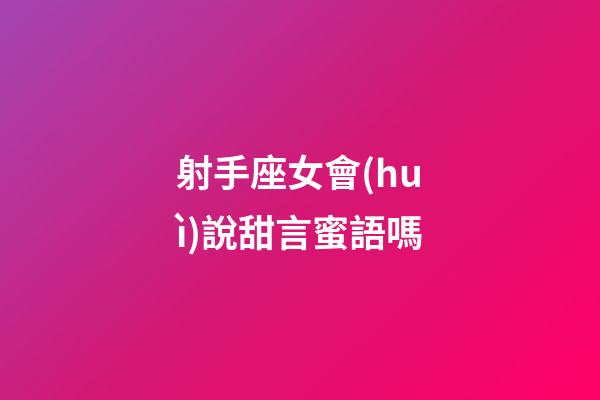 射手座女會(huì)說甜言蜜語嗎