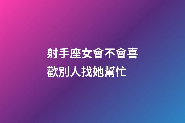 射手座女會不會喜歡別人找她幫忙-第1張-星座運勢-玄機派