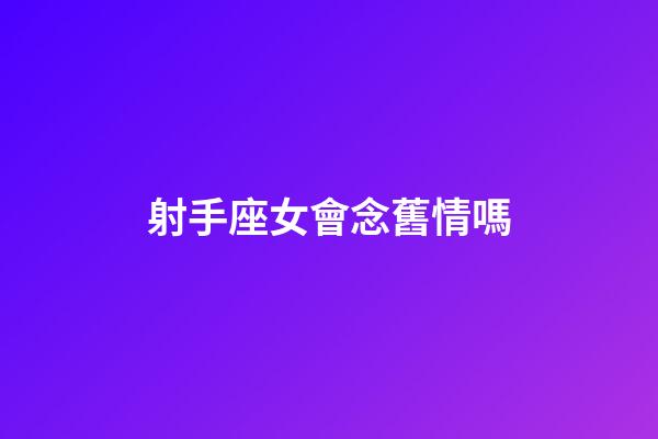 射手座女會念舊情嗎-第1張-星座運勢-玄機派