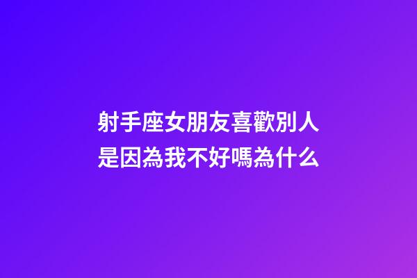 射手座女朋友喜歡別人是因為我不好嗎為什么-第1張-星座運勢-玄機派