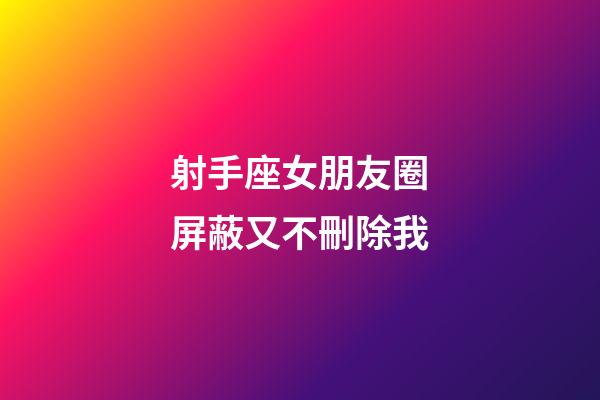 射手座女朋友圈屏蔽又不刪除我-第1張-星座運(yùn)勢(shì)-玄機(jī)派