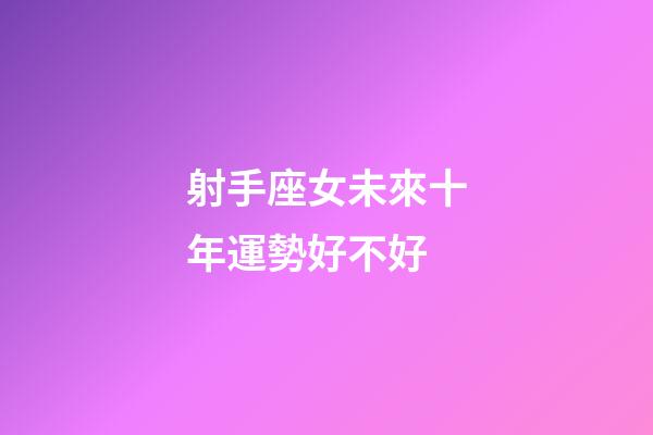 射手座女未來十年運勢好不好-第1張-星座運勢-玄機派