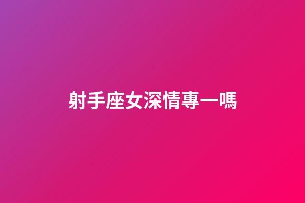 射手座女深情專一嗎-第1張-星座運勢-玄機派