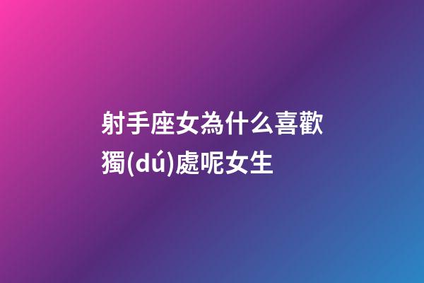 射手座女為什么喜歡獨(dú)處呢女生-第1張-星座運(yùn)勢(shì)-玄機(jī)派