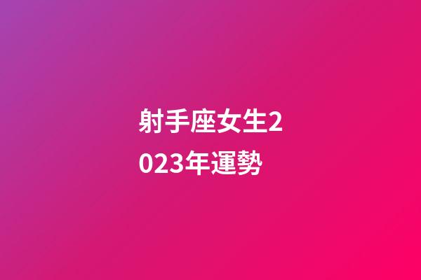 射手座女生2023年運勢-第1張-星座運勢-玄機派